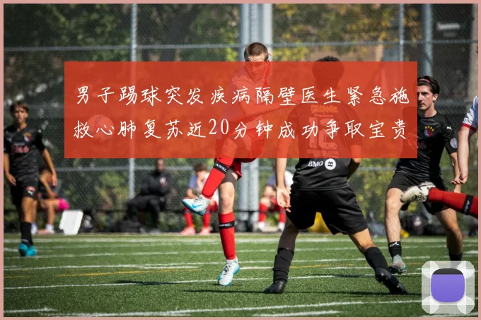 男子踢球突发疾病隔壁医生紧急施救心肺复苏近20分钟成功争取宝贵时间