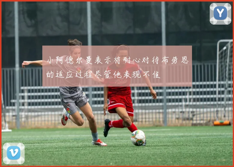 小阿德尔曼表示将耐心对待布劳恩的适应过程尽管他表现不佳