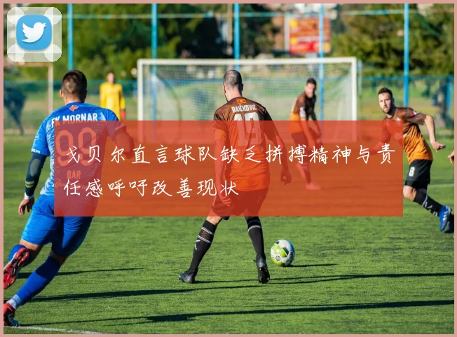 戈贝尔直言球队缺乏拼搏精神与责任感呼吁改善现状