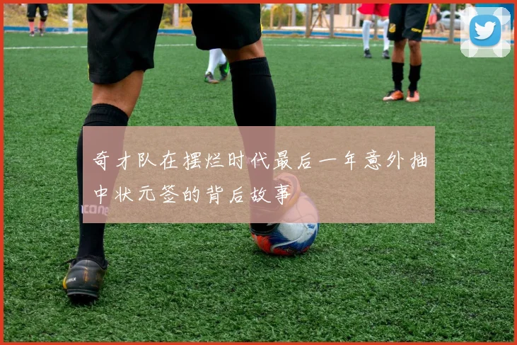 奇才队在摆烂时代最后一年意外抽中状元签的背后故事