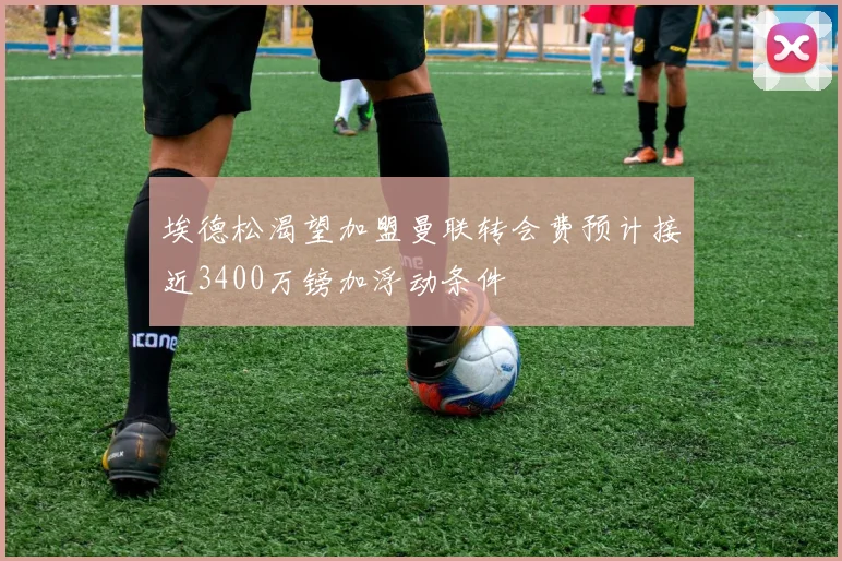 埃德松渴望加盟曼联转会费预计接近3400万镑加浮动条件