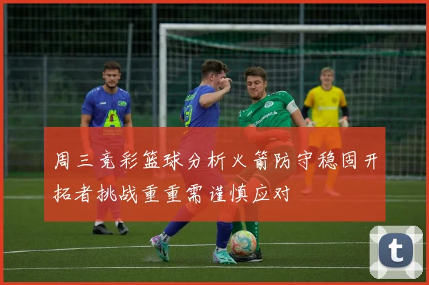 周三竞彩篮球分析火箭防守稳固开拓者挑战重重需谨慎应对