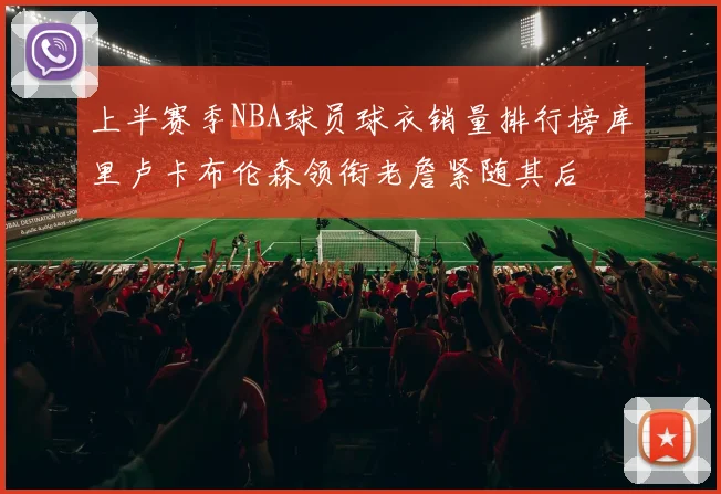 上半赛季NBA球员球衣销量排行榜库里卢卡布伦森领衔老詹紧随其后