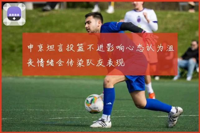 申京坦言投篮不进影响心态认为沮丧情绪会传染队友表现