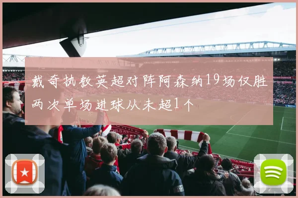 戴奇执教英超对阵阿森纳19场仅胜两次单场进球从未超1个