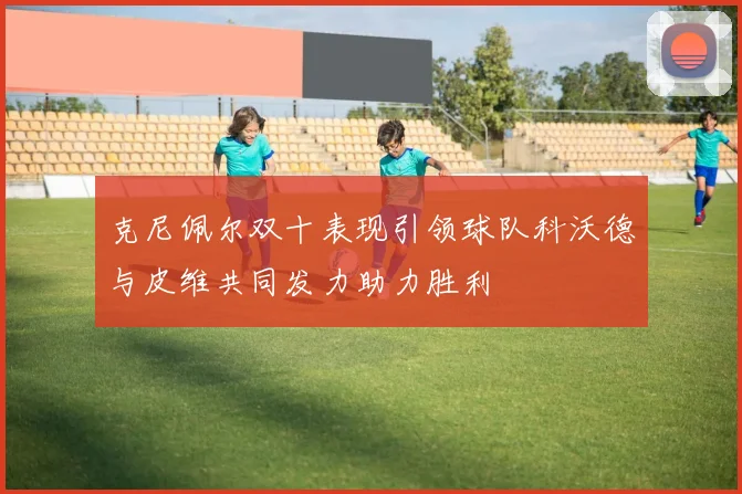 克尼佩尔双十表现引领球队科沃德与皮维共同发力助力胜利