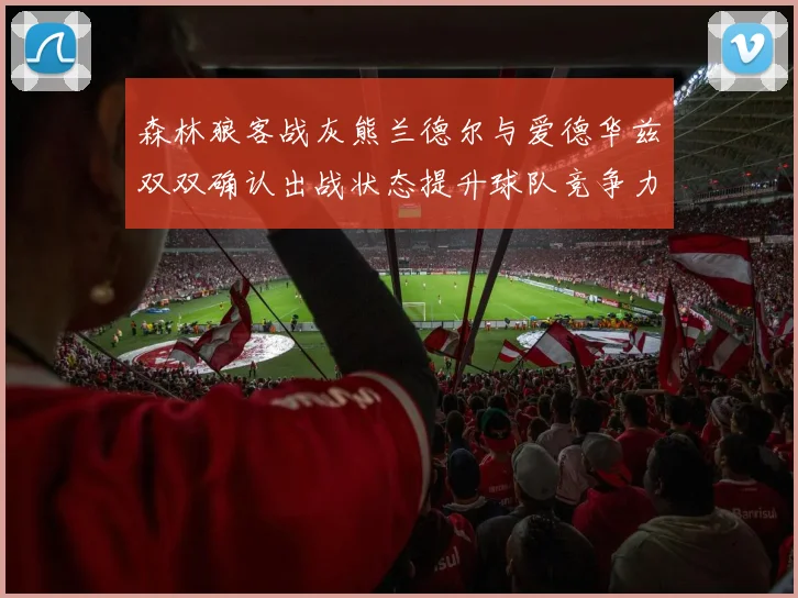森林狼客战灰熊兰德尔与爱德华兹双双确认出战状态提升球队竞争力