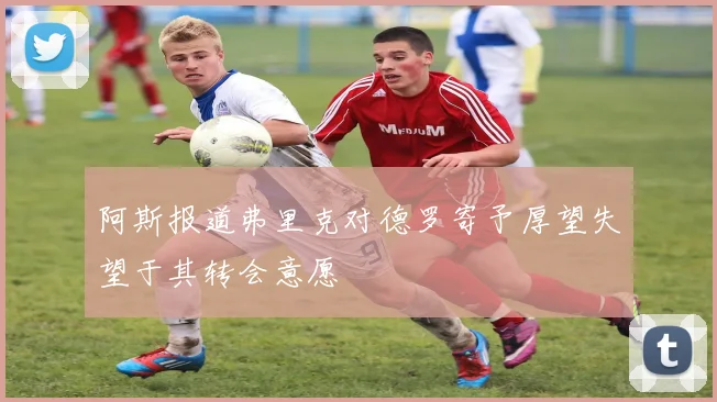 阿斯报道弗里克对德罗寄予厚望失望于其转会意愿