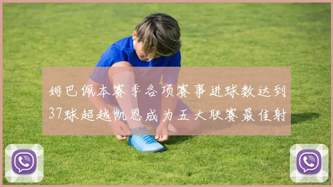 姆巴佩本赛季各项赛事进球数达到37球超越凯恩成为五大联赛最佳射手