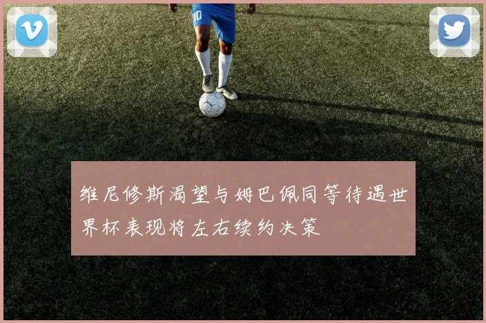 维尼修斯渴望与姆巴佩同等待遇世界杯表现将左右续约决策