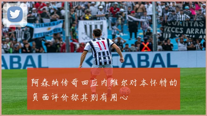 阿森纳传奇回应内维尔对本怀特的负面评价称其别有用心