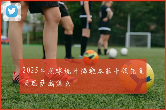 2025年点球统计揭晓本菲卡领先皇马巴萨成焦点
