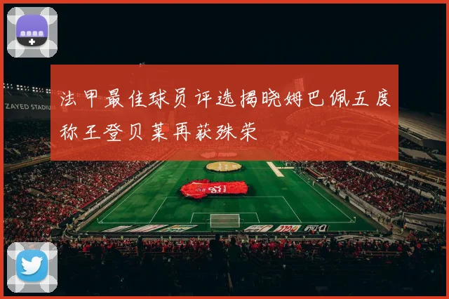 法甲最佳球员评选揭晓姆巴佩五度称王登贝莱再获殊荣