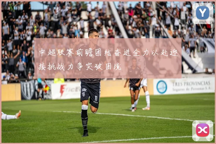 中超联赛前瞻团结奋进全力以赴迎接挑战力争突破困境