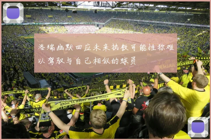 洛瑞幽默回应未来执教可能性称难以驾驭与自己相似的球员