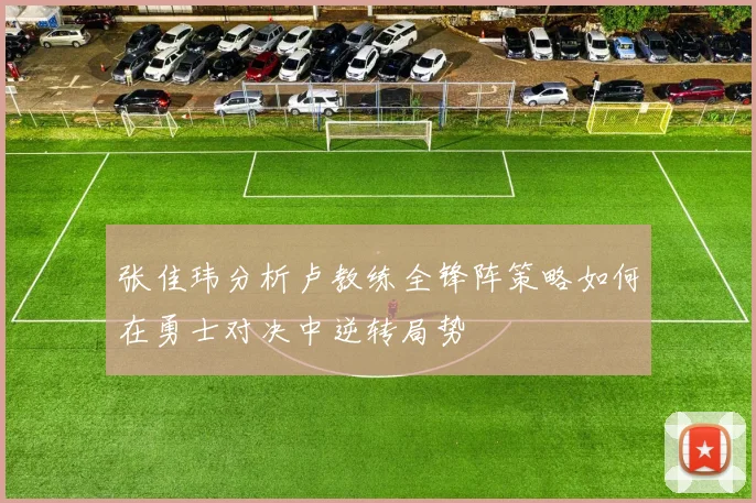 张佳玮分析卢教练全锋阵策略如何在勇士对决中逆转局势