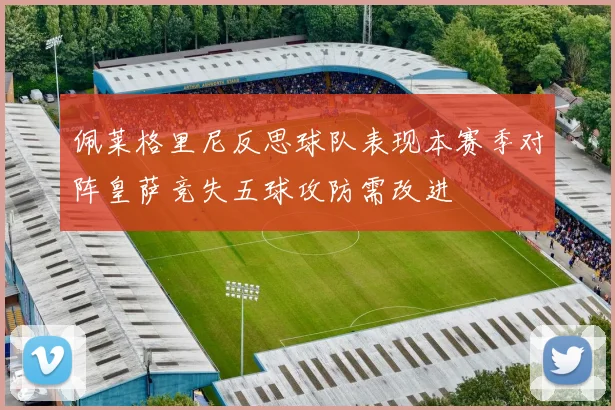 佩莱格里尼反思球队表现本赛季对阵皇萨竞失五球攻防需改进