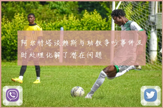 阿尔特塔谈赖斯与助教争吵事件及时处理化解了潜在问题