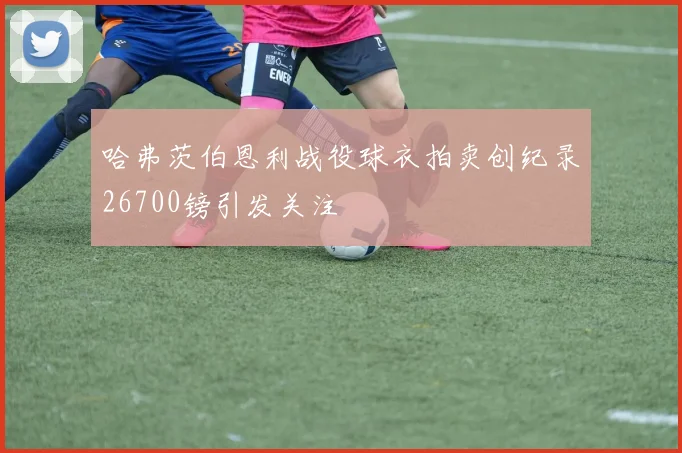 哈弗茨伯恩利战役球衣拍卖创纪录26700镑引发关注