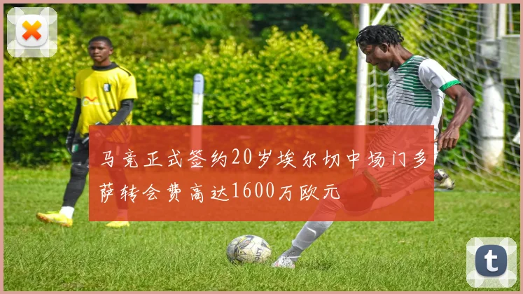 马竞正式签约20岁埃尔切中场门多萨转会费高达1600万欧元
