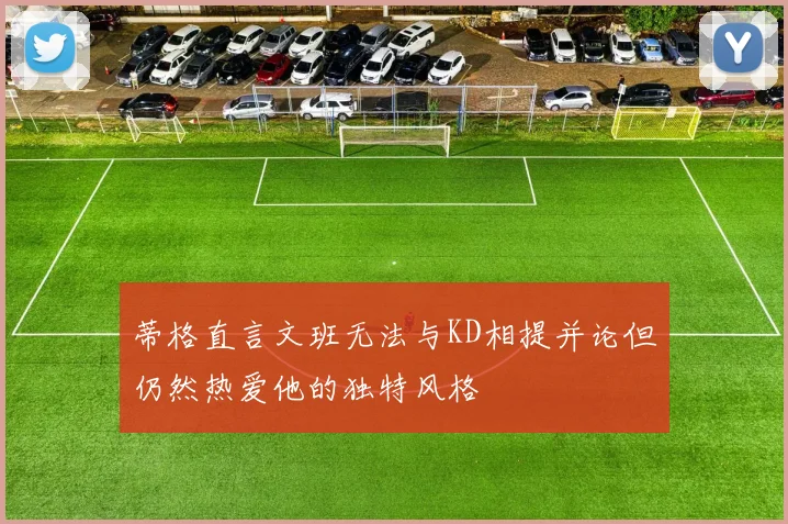 蒂格直言文班无法与KD相提并论但仍然热爱他的独特风格