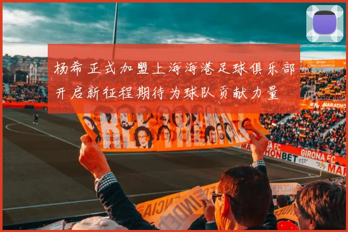 杨希正式加盟上海海港足球俱乐部开启新征程期待为球队贡献力量