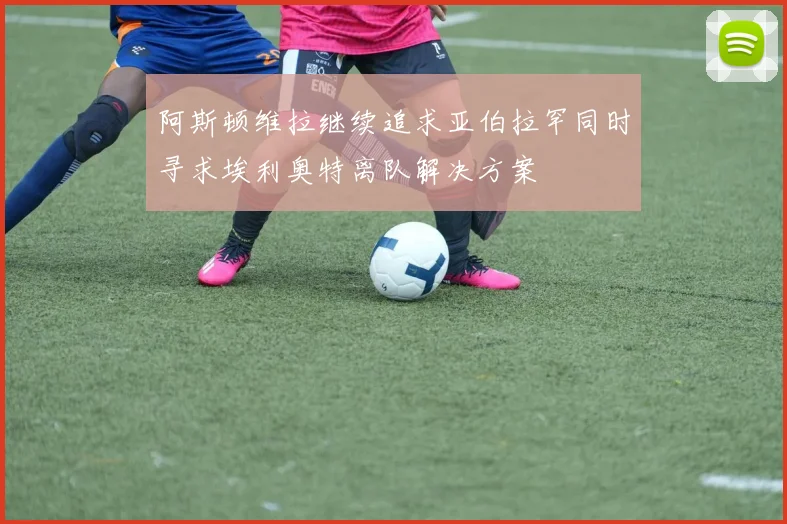 阿斯顿维拉继续追求亚伯拉罕同时寻求埃利奥特离队解决方案