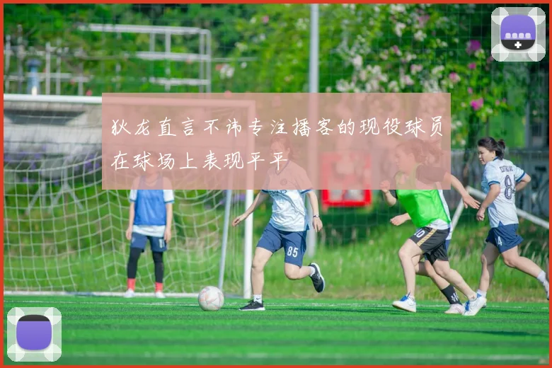 狄龙直言不讳专注播客的现役球员在球场上表现平平