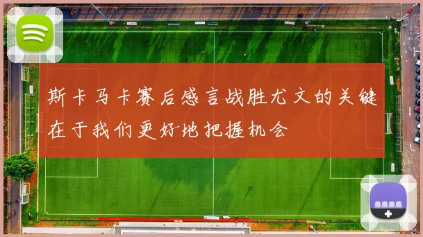 斯卡马卡赛后感言战胜尤文的关键在于我们更好地把握机会
