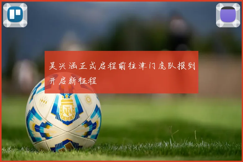 吴兴涵正式启程前往津门虎队报到开启新征程
