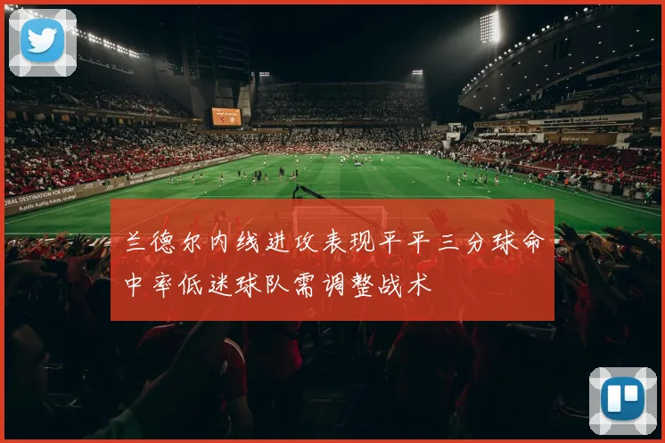 兰德尔内线进攻表现平平三分球命中率低迷球队需调整战术